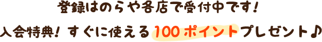 登録はのらや各店で受付中です！　入会特典！　すぐに使える100ポイントプレゼント♪